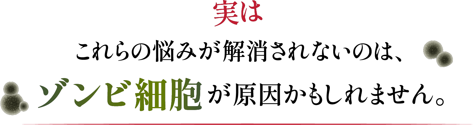 実はこれらの悩みが解消されないのは、ゾンビ細胞が原因かもしれません。